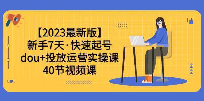 【2023最新版】新手7天·快速起号:dou+投放运营实操课