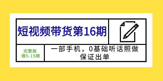 短视频带货第16期:一部手机,0基础听话照做,保证出单 (完整版 赠5-15期)