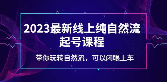2023最新线上纯自然流起号课程,带你玩转自然流,可以闭眼上车!