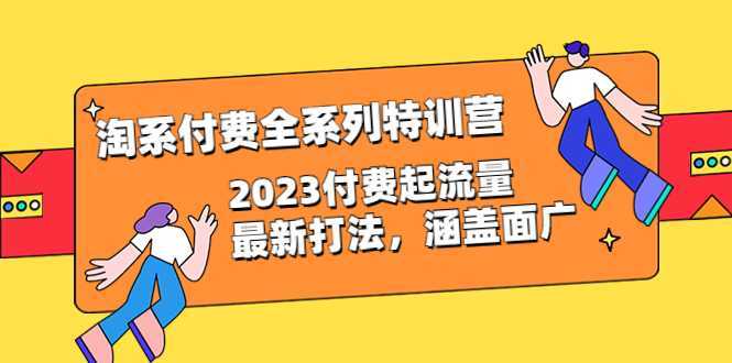 淘系付费全系列特训营:2023付费起流量最新打法,涵盖面广