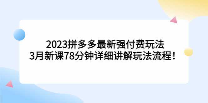 2023拼多多最新强付费玩法,3月新课​78分钟详细讲解玩法流程!
