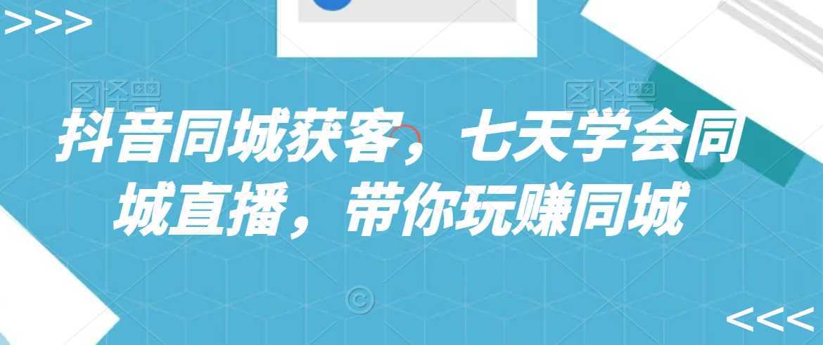 抖音同城获客,七天学会同城直播,带你玩赚同城