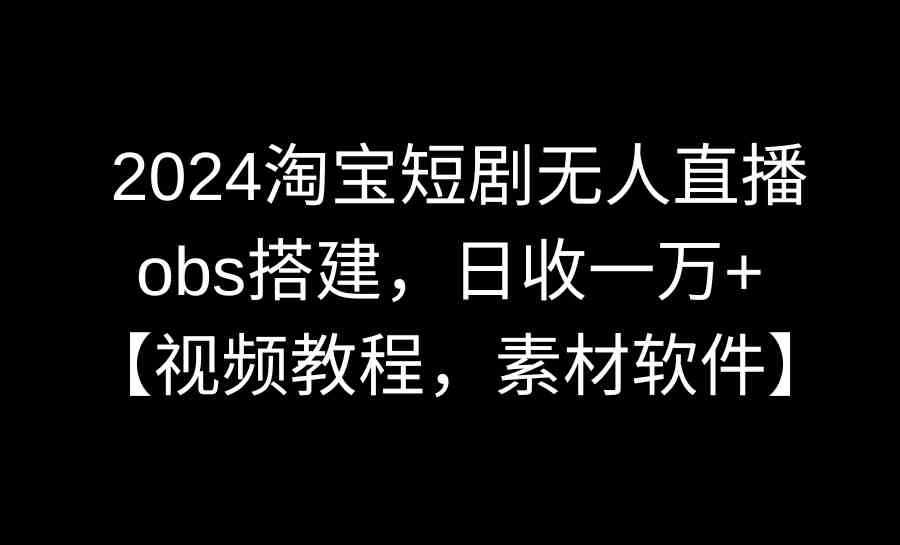 2024淘宝短剧无人直播3.0,obs搭建,日收一万+,【视频教程,附素材软件】