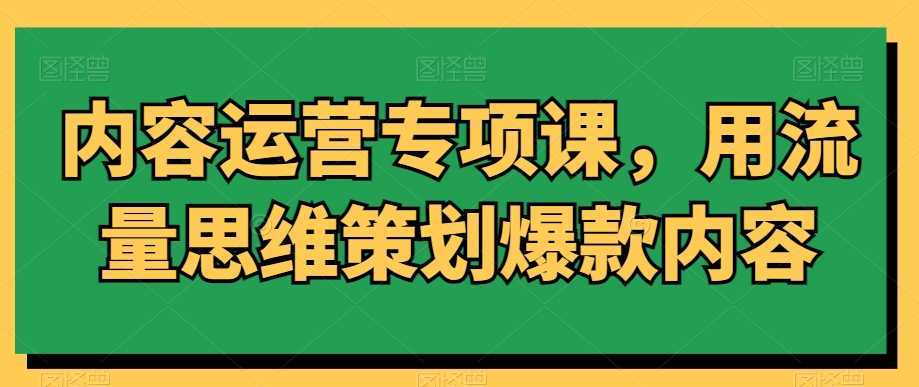 内容运营专项课,用流量思维策划爆款内容