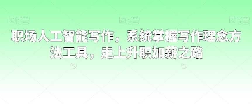 职场人工智能写作,系统掌握写作理念方法工具,走上升职加薪之路