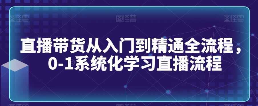 直播带货从入门到精通全流程,0-1系统化学习直播流程