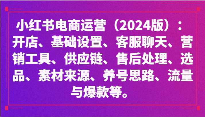小红书电商运营:开店、设置、供应链、选品、素材、养号、流量与爆款等