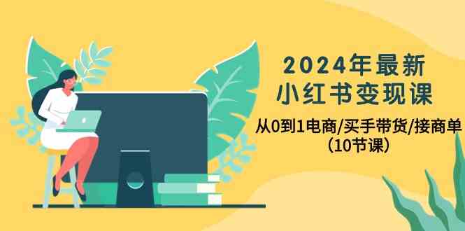 2024年最新小红书变现课,从0到1电商/买手带货/接商单