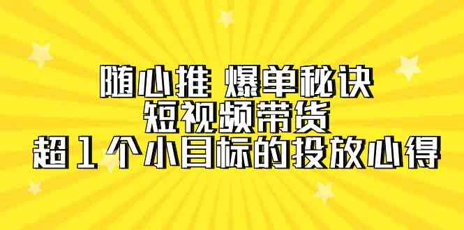 随心推 爆单秘诀,短视频带货-超1个小目标的投放心得