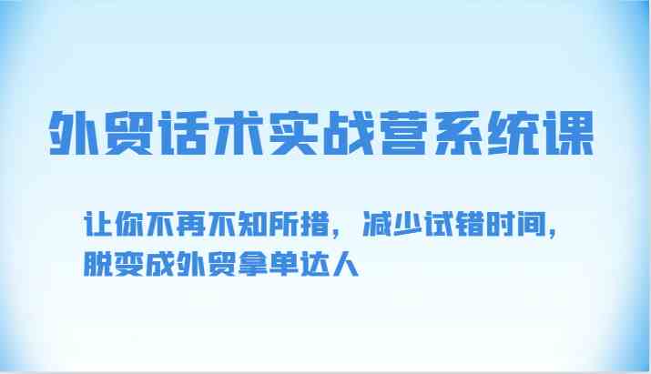 外贸话术实战营系统课-让你不再不知所措,减少试错时间,脱变成外贸拿单达人