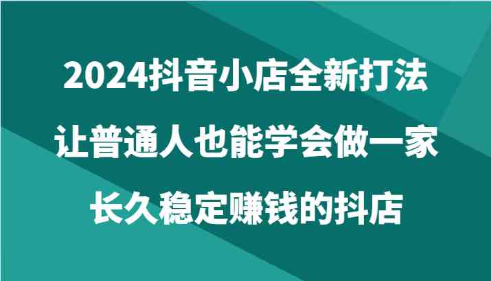 2024抖音小店全新打法,让普通人也能学会做一家长久稳定赚钱的抖店