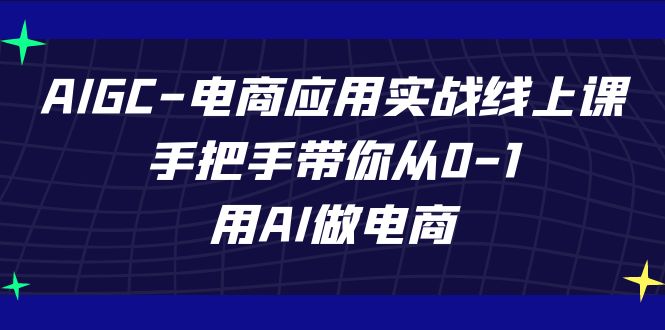 AIGC电商应用实战线上课,手把手带你从0-1,用AI做电商