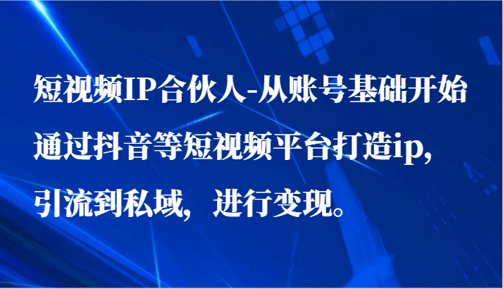 短视频IP合伙人-从账号基础开始通过抖音等短视频平台打造ip,引流到私域,进行变现。