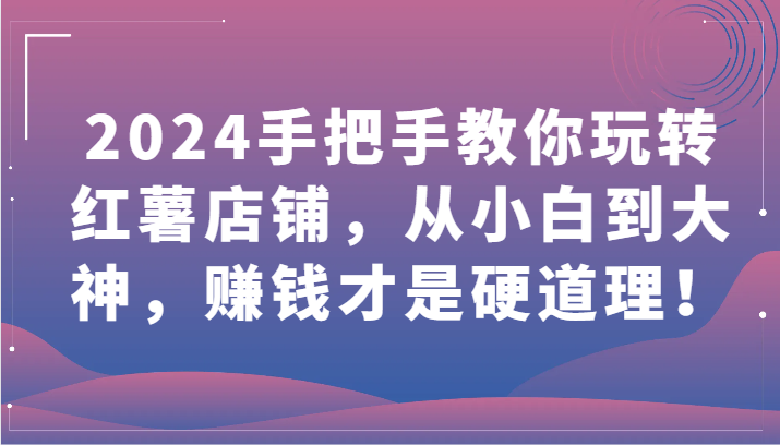 2024手把手教你玩转红薯店铺,从小白到大神,赚钱才是硬道理!
