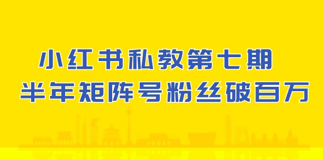 小红书私教第七期,小红书90天涨粉18w,1周涨粉破万 半年矩阵号粉丝破百万