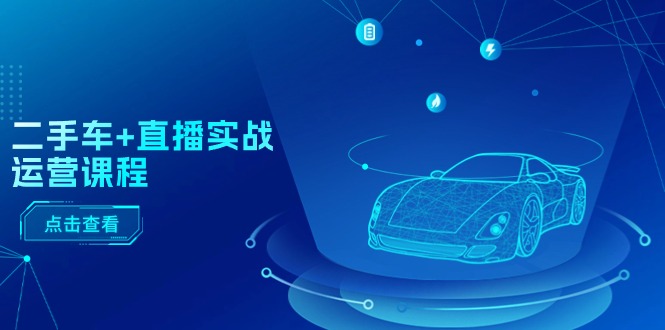 二手车+直播实战运营课程:直播推荐/短视频推荐/千川投放/直播全流程