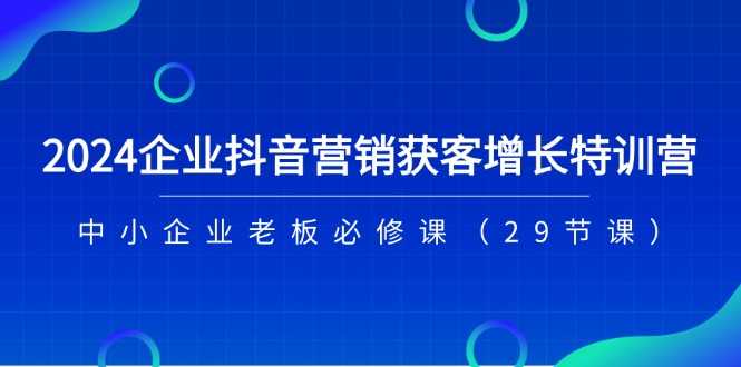 2024企业抖音营销获客增长特训营,中小企业老板必修课