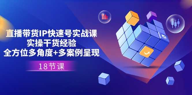 直播带货IP快速号实战课,实操干货经验+全方位多角度+多案例呈现(18节)
