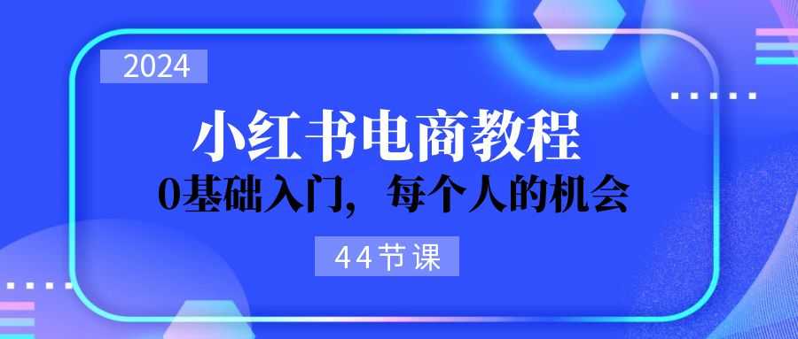 2024从0-1学习小红书电商,0基础入门,每个人的机会