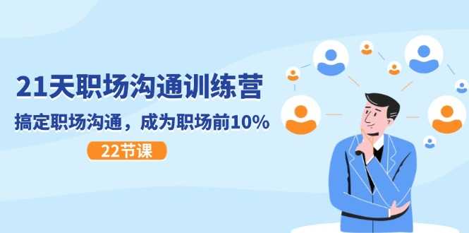 21天职场沟通特训营,搞定 职场沟通,成为 职场前10%