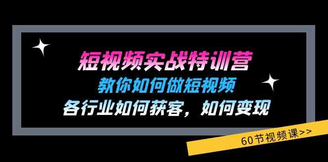短视频实战特训营:教你如何做短视频,各行业如何获客,如何变现 (60节)
