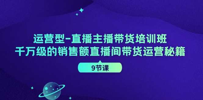 运营型直播主播带货培训班,千万级的销售额直播间带货运营秘籍