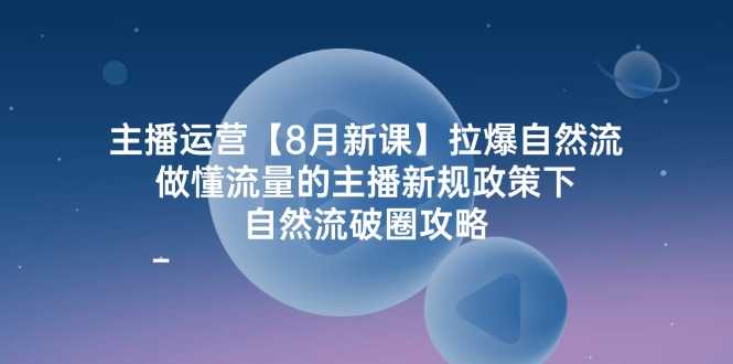 主播运营【8月新课】拉爆自然流,做懂流量的主播新规政策下,自然流破…