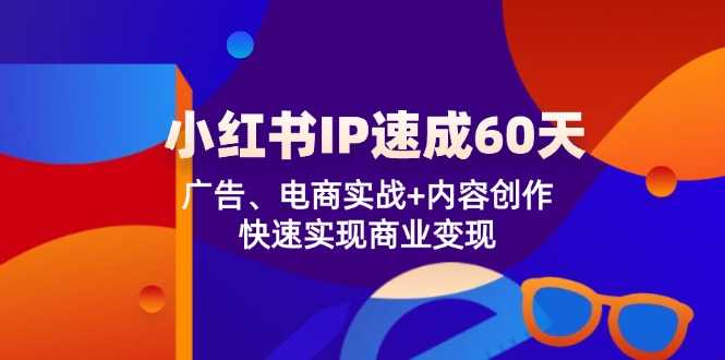小红书IP速成60天:广告、电商实战+内容创作,快速实现商业变现