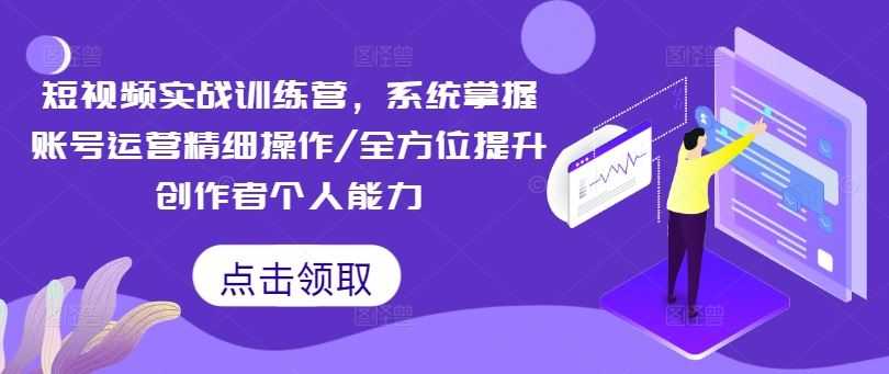短视频实战训练营,系统掌握账号运营精细操作/全方位提升创作者个人能力