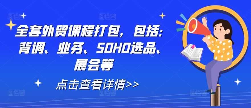 全套外贸课程打包,包括:背调、业务、SOHO选品、展会等