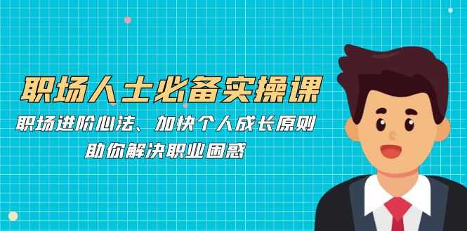 职场人士必备实操课:职场进阶心法、加快个人成长原则,助你解决职业困惑
