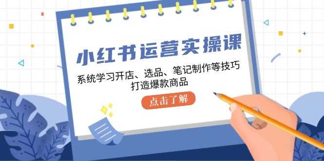 小红书运营实操课,系统学习开店、选品、笔记制作等技巧,打造爆款商品