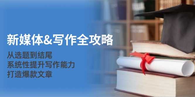 新媒体写作全攻略:从选题到结尾,系统性提升写作能力,打造爆款文章