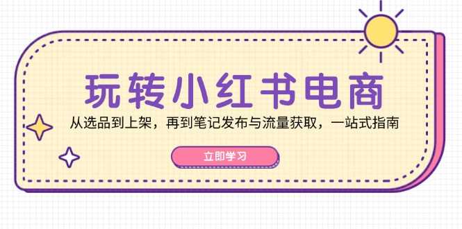 玩转小红书电商:从选品到上架,再到笔记发布与流量获取,一站式指南
