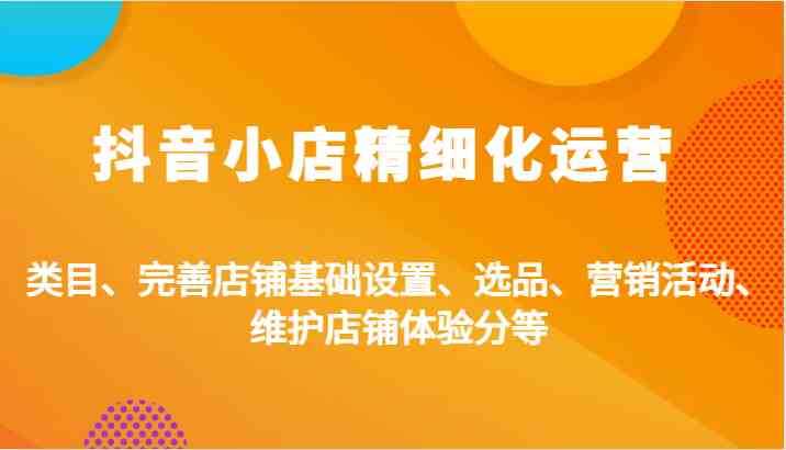 抖音小店精细化运营:类目、完善店铺基础设置、选品、营销活动、维护店铺体验分等
