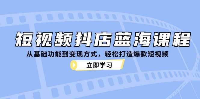 短视频抖店蓝海课程:从基础功能到变现方式,轻松打造爆款短视频