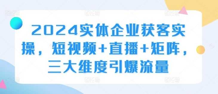 2024实体企业获客实操,短视频+直播+矩阵,三大维度引爆流量