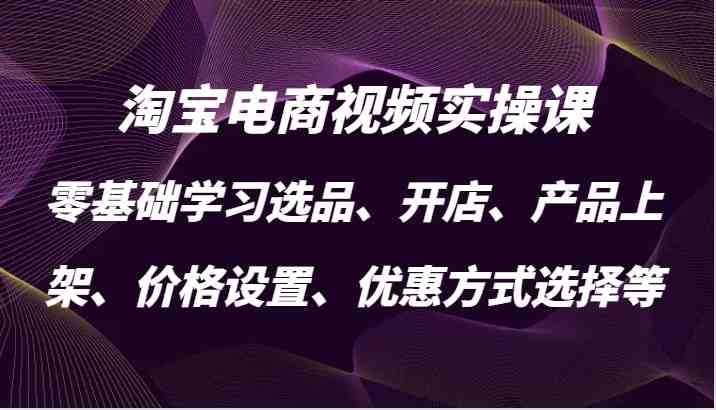 淘宝电商视频实操课,零基础学习选品、开店、产品上架、价格设置、优惠方式选择等