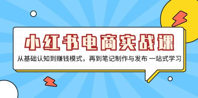 小红书电商实战课,从基础认知到赚钱模式,再到笔记制作与发布 一站式学习