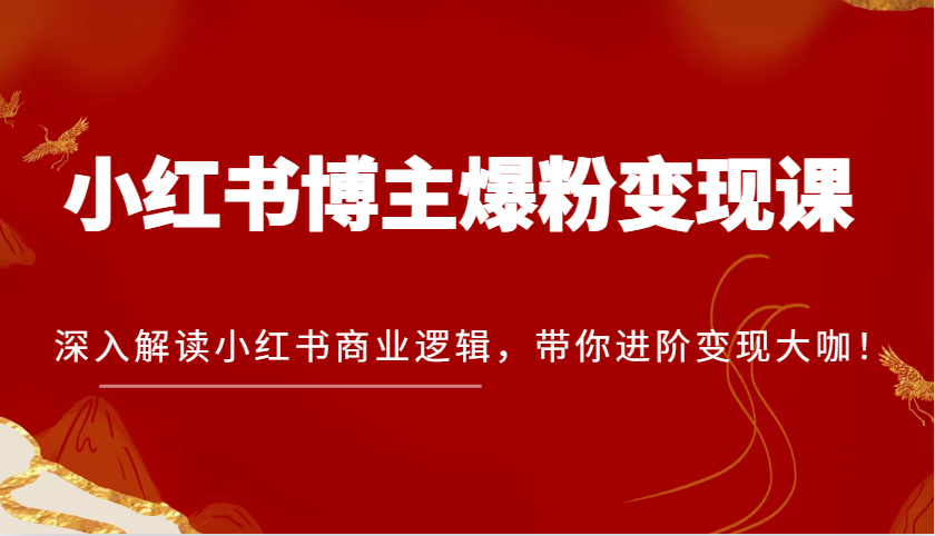 小红书博主爆粉变现课,深入解读小红书商业逻辑,带你进阶变现大咖!