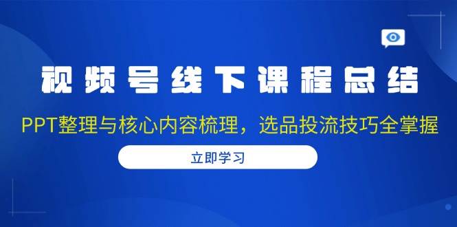 视频号线下课程总结:PPT整理与核心内容梳理,选品投流技巧全掌握