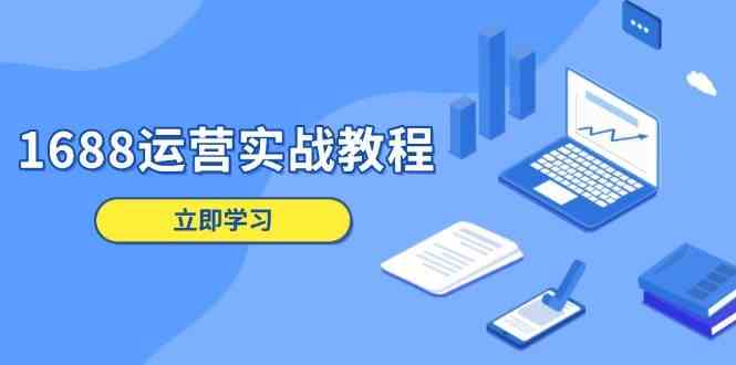 1688运营实战教程:店铺定位/商品管理/爆款打造/数字营销/客户服务等