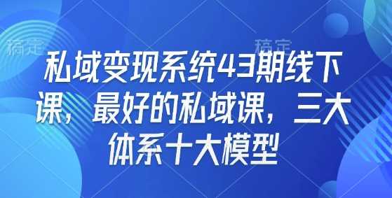 私域变现系统43期线下课,最好的私域课,三大体系十大模型