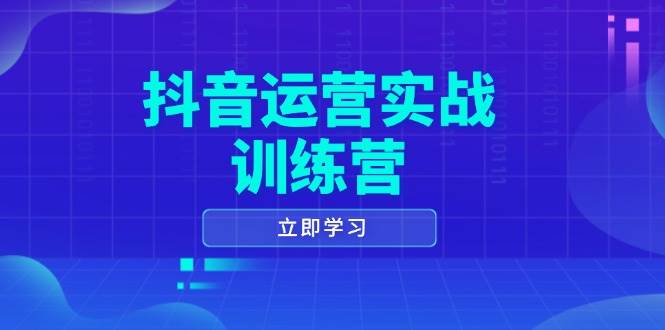 抖音运营实战训练营,0-1打造短视频爆款,涵盖拍摄剪辑、运营推广等全过程