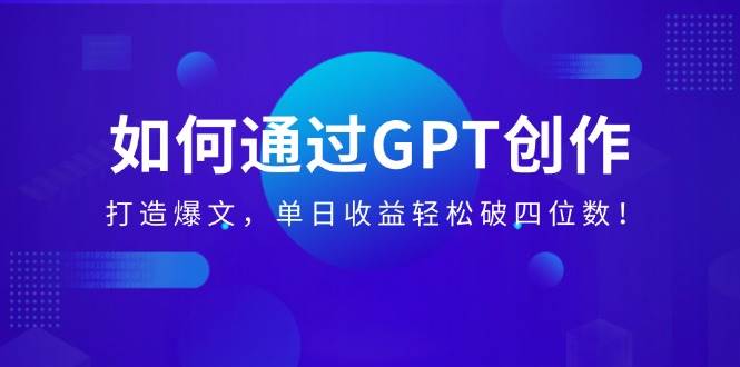 如何通过GPT创作,打造爆文,单日收益轻松破四位数!