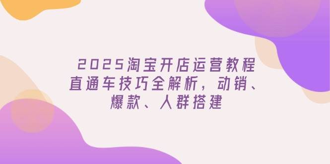 2025淘宝开店运营教程更新,直通车技巧全解析,动销、爆款、人群搭建