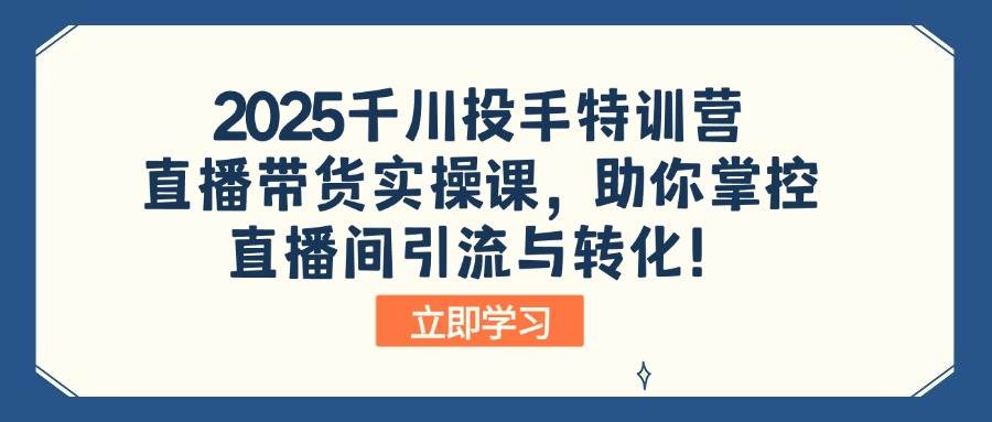 2025千川投手特训营:直播带货实操课,助你掌控直播间引流与转化!