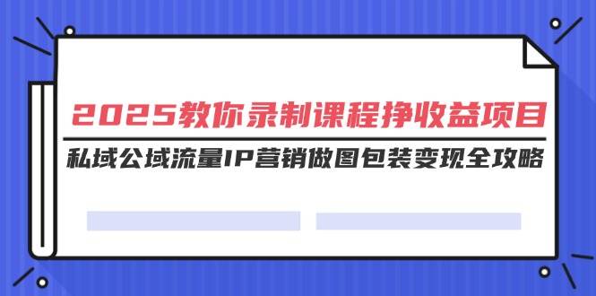 2025教你录制课程挣收益项目,私域公域流量IP营销做图包装变现全攻略