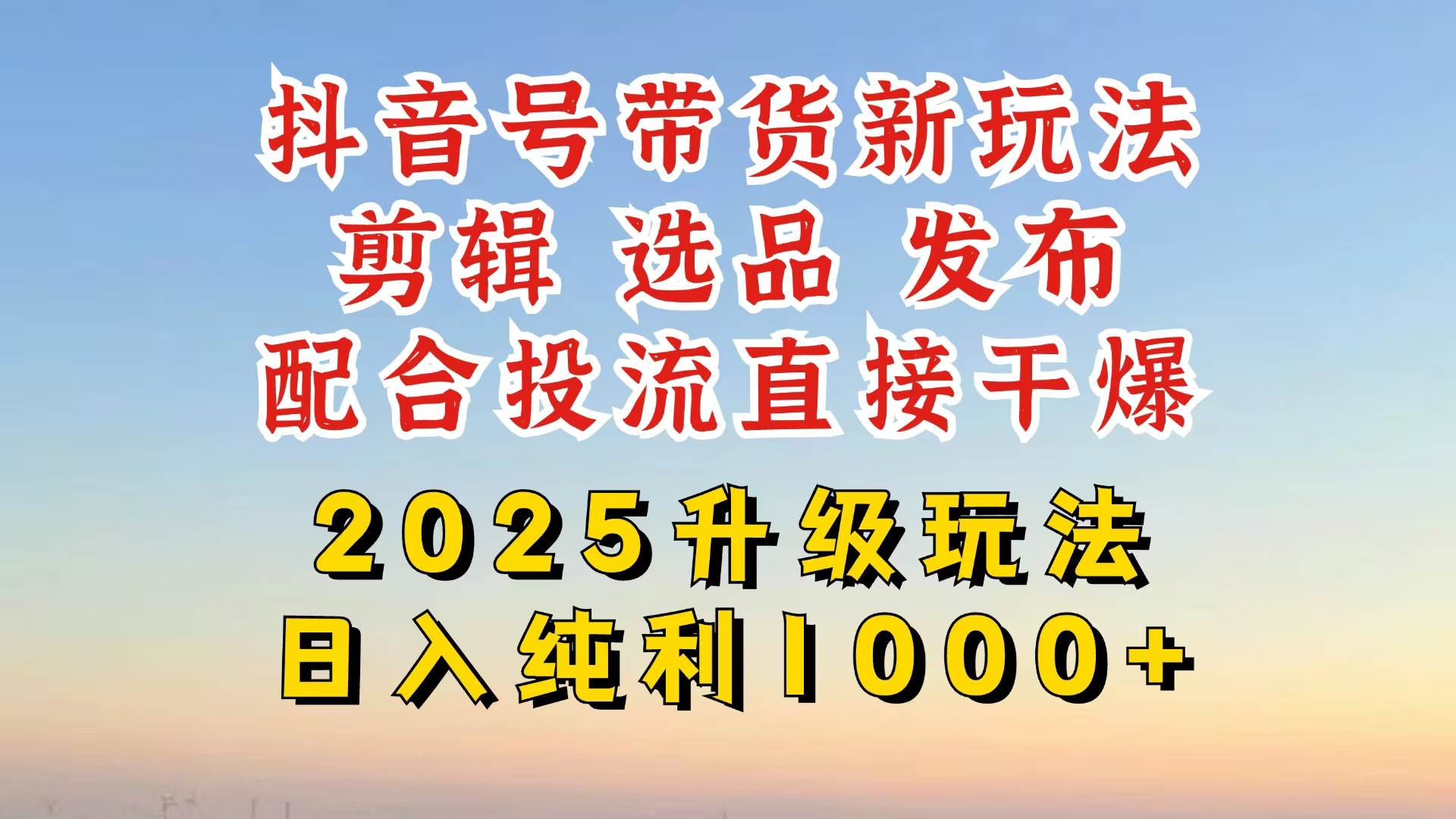 抖音带货2025升级新玩法,超详细实操来袭,从起号到剪辑,再到选品,配…
