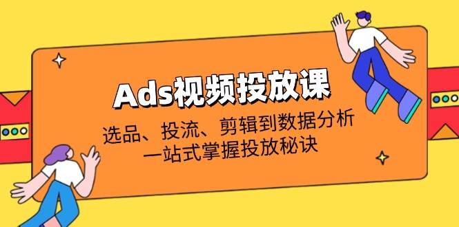 Ads视频投放课全解析:选品、投流、剪辑到数据分析,一站式掌握投放秘诀
